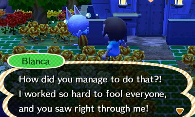 Blanca: How did you manage to do that?! I worked so hard to fool everyone, and you saw right through me!