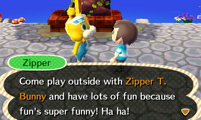 Zipper: Come play outside with Zipper T. Bunny and have lots of fun because fun's super funny! Ha ha!