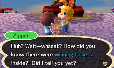 Zipper: Huh? Wait--whaaat? How did you know there were winning tickets inside?! Did I tell you yet?