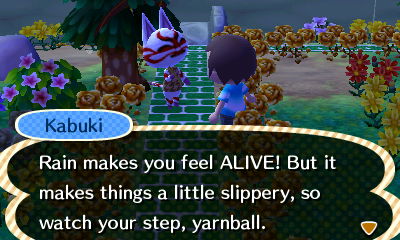 Kabuki: Rain makes you feel ALIVE! But it makes things a little slippery, so watch your step, yarnball.