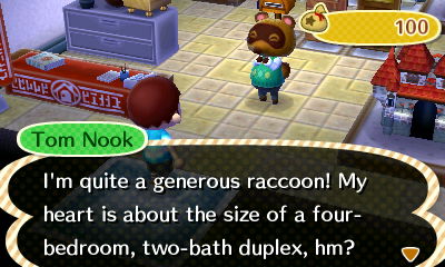 Tom Nook: I'm quite a generous raccoon! My heart is about the size of a four-bedroom, two-bath duplex, hm?