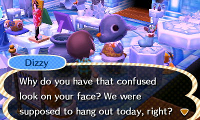 Dizzy: Why do you have that confused look on your face? We were supposed to hang out today, right?