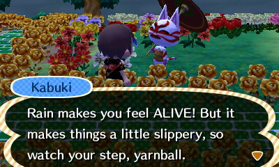 Kabuki: Rain makes you feel ALIVE! But it makes things a little slippery, so watch your step, yarnball.