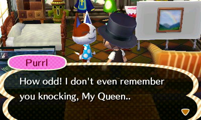 Purrl: How odd! I don't even remember you knocking, My Queen.