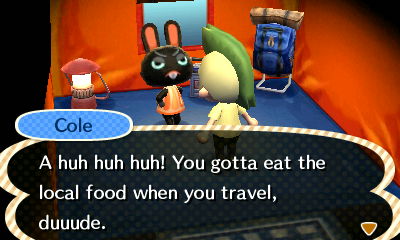 Cole: A huh huh huh! You gotta eat the local food when you travel, duuude.