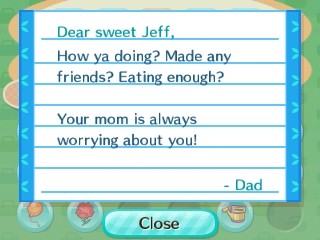 Jeff, How ya doing? Made any friends? Eating enough? Your mom is always worrying about you! -Dad