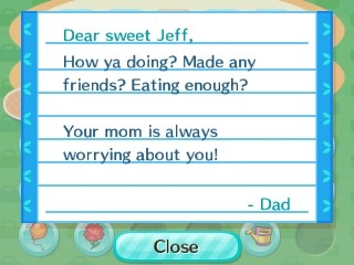 Jeff, How ya doing? Made any friends? Eating enough? Your mom is always worrying about you! -Dad