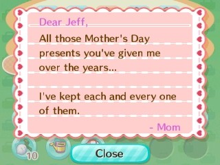 Dear Jeff, All those Mother's Day presents you've given me over the years... I've kept each and every one of them. -Mom