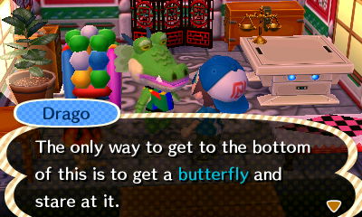 Drago: The only way to get to the bottom of this is to get a butterfly and stare at it.