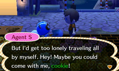 Agent S: But I'd get too lonely traveling all by myself. Hey! Maybe you could come with me, cookie!