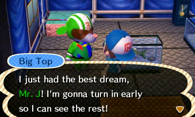 Big Top: I just had the best dream, Mr. J! I'm gonna turn in early so I can see the rest!