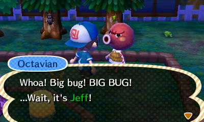 Octavian: Whoa! Big bug! BIG BUG! ...Wait, it's Jeff!