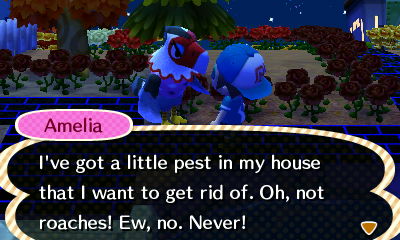 Amelia: I've got a little pest in my house that I want to get rid of. Oh, not roaches! Ew, no. Never!