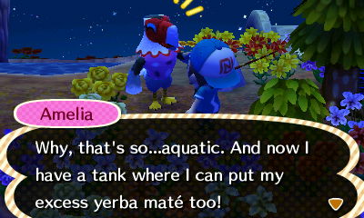 Amelia: Why, that's so...aquatic. And now I have a tank where I can put my excess yerba mate too!