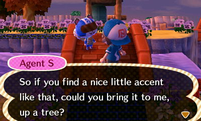 Agent S: So if you find a nice little accent like that, could you bring it to me, up a tree?