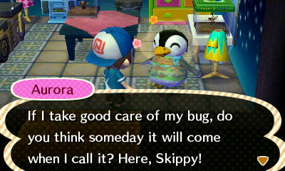 Aurora: If I take good care of my bug, do you think someday it will come when I call it? Here, Skippy!