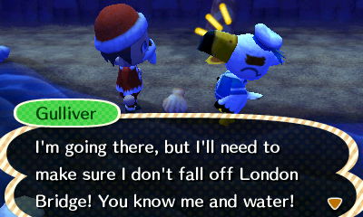 Gulliver: I'm going there, but I'll need to make sure I don't fall off London Bridge! You know me and water!