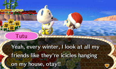 Tutu: Yeah, every winter, I look at all my friends like they're icicles hanging on my house, otay!