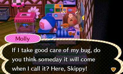 Molly: If I take good care of my bug, do you think someday it will come when I call it? Here, Skippy!