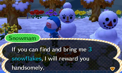 Snowmam: If you can find and bring me 3 snowflakes, I will reward you handsomely.