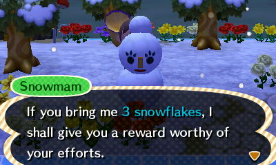 Snowmam: If you bring me 3 snowflakes, I shall give you a reward worthy of your efforts.