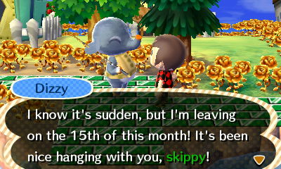 Dizzy: I know it's sudden, but I'm leaving on the 15th of this month! It's been nice hanging with you, skippy!