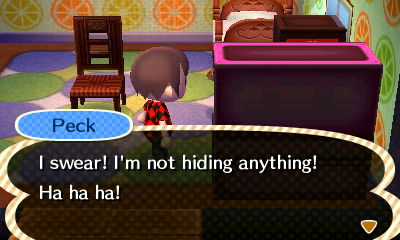 Peck: I swear! I'm not hiding anything! Ha ha ha!