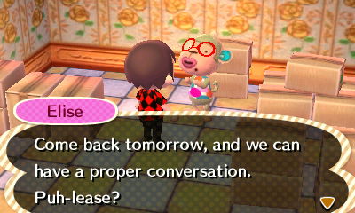 Elise: Come back tomorrow, and we can have a proper conversation. Puh-lease?