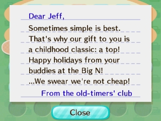 Dear Jeff, Sometimes simple is best. That's why our gift to you is a childhood classic: a top! ...We swear, we're not cheap!