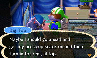 Big Top: Maybe I should go ahead and get my presleep snack on and then turn in for real, lil top.