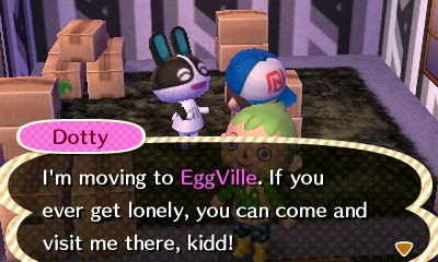 Dotty: I'm moving to EggVille. If you ever get lonely, you can come and visit me there, kidd!