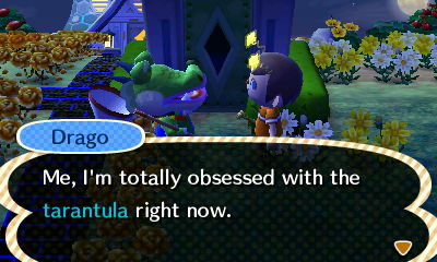 Drago: Me, I'm totally obsessed with the tarantula right now.