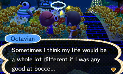 Octavian: Sometimes I think my life would be a whole lot different if I was any good at bocce...
