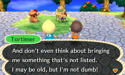Tortimer: And don't even think about bringing me something that's not listed. I may be old, but I'm not dumb!