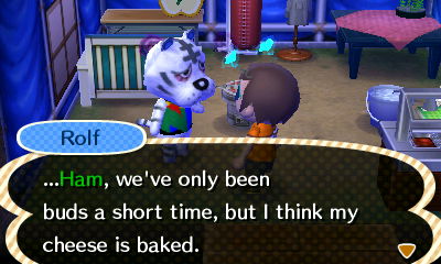 Rolf: ...Ham, we're only been buds a short time, but I think my cheese is baked.