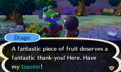 Drago: A fantastic piece of fruit deserves a fantastic thank-you! Here. Have my toaster!