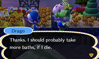 Drago: Thanks. I should probably take more baths, if I die.