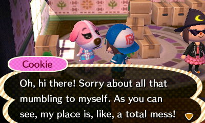 Cookie: Oh, hi there! Sorry about all that mumbling to myself. As you can see, my place is, like, a total mess!