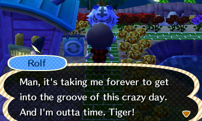 Rolf: Man, it's taking me forever to get into the groove of this crazy day. And I'm outta time. Tiger!
