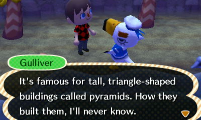 Gulliver: It's famous for tall, triangle-shaped buildings called pyramids. How they built them, I'll never know.