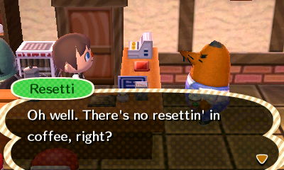 Resetti: Oh well. There's no resettin' in coffee, right?