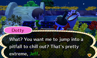 Dotty: What? You want me to jump into a pitfall to chill out? that's pretty extreme, Jeff.