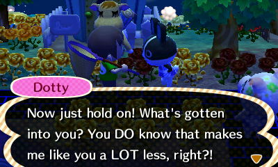 Dotty: Now just hold on! What's gotten into you? You DO know that makes me like you a LOT less, right?!
