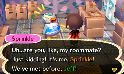 Sprinkle: Uh...are you, like, my roommate? Just kidding! It's me, Sprinkle! We've met before, Jeff!