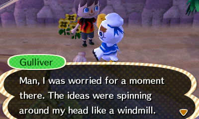 Gulliver: Man, I was worried for a moment there. The ideas were spinning around my head like a windmill.