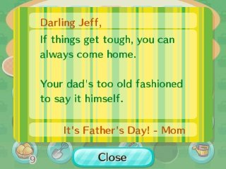 Jeff, If things get tough, you can always come home. Your dad's too old fashioned to say it himself. It's Father's Day! -Mom