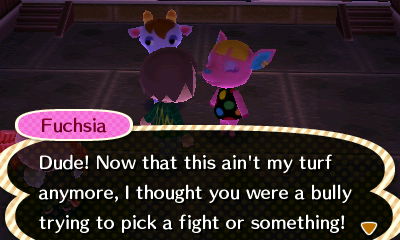 Fuchsia: Dude! Now that this ain't my turf anymore, I thought you were a bully trying to pick a fight or something!