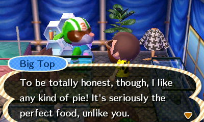 Big Top: To be totally honest, though, I like any kind of pie! It's seriously the perfect food, unlike you.