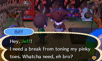 Biff: Hey, Jeff! I need a break from toning my pinky toes. Whatcha need, eh bro?
