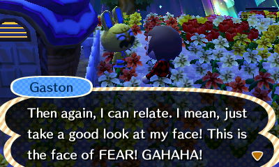 Gaston: Then again, I can relate. I mean, just take a good look at my face! This is the face of FEAR! GAHAHA!